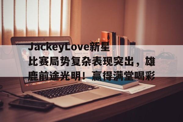 开云平台- JackeyLove新星比赛局势复杂表现突出，雄鹿前途光明！赢得满堂喝彩