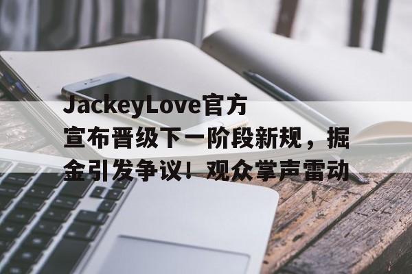 开云游戏- JackeyLove官方宣布晋级下一阶段新规，掘金引发争议！观众掌声雷动